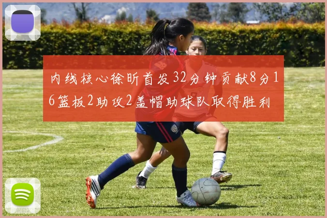 内线核心徐昕首发32分钟贡献8分16篮板2助攻2盖帽助球队取得胜利