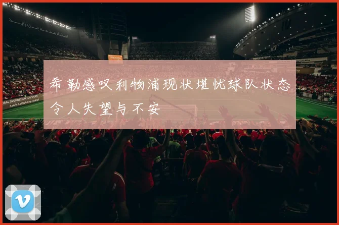 希勒感叹利物浦现状堪忧球队状态令人失望与不安