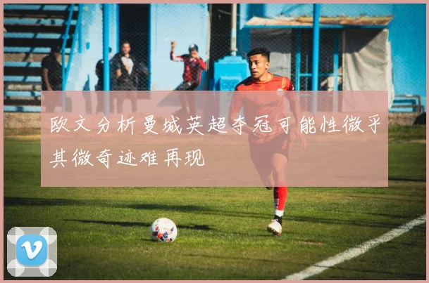欧文分析曼城英超夺冠可能性微乎其微奇迹难再现