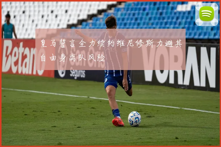 皇马誓言全力续约维尼修斯力避其自由身离队风险