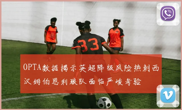 OPTA数据揭示英超降级风险热刺西汉姆伯恩利狼队面临严峻考验