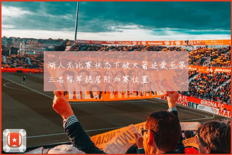 湖人无比赛状态下被火箭逆袭至第三名绿军稳居附加赛位置