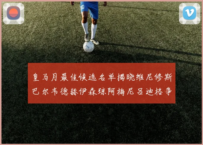 皇马月最佳候选名单揭晓维尼修斯巴尔韦德赫伊森琼阿梅尼吕迪格争夺荣誉