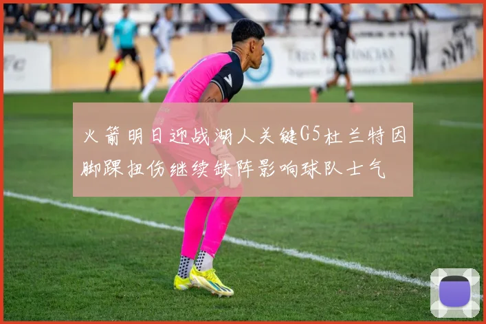 火箭明日迎战湖人关键G5杜兰特因脚踝扭伤继续缺阵影响球队士气