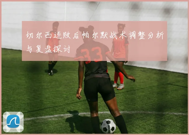 切尔西连败后帕尔默战术调整分析与复盘探讨