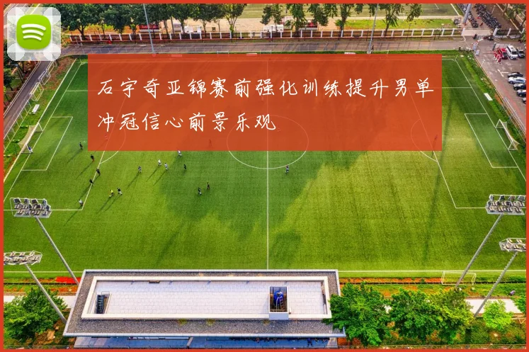 石宇奇亚锦赛前强化训练提升男单冲冠信心前景乐观
