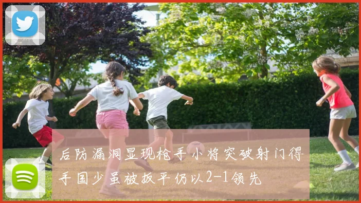 后防漏洞显现枪手小将突破射门得手国少虽被扳平仍以2-1领先