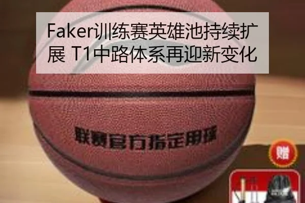 Faker训练赛英雄池持续扩展 T1中路体系再迎新变化